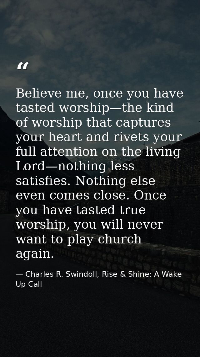 Believe me, once you have tasted worship—the kind of worship that captures your heart and rivets your full attention on  — Charles R. Swindoll, Rise & Shine: A Wake Up Call