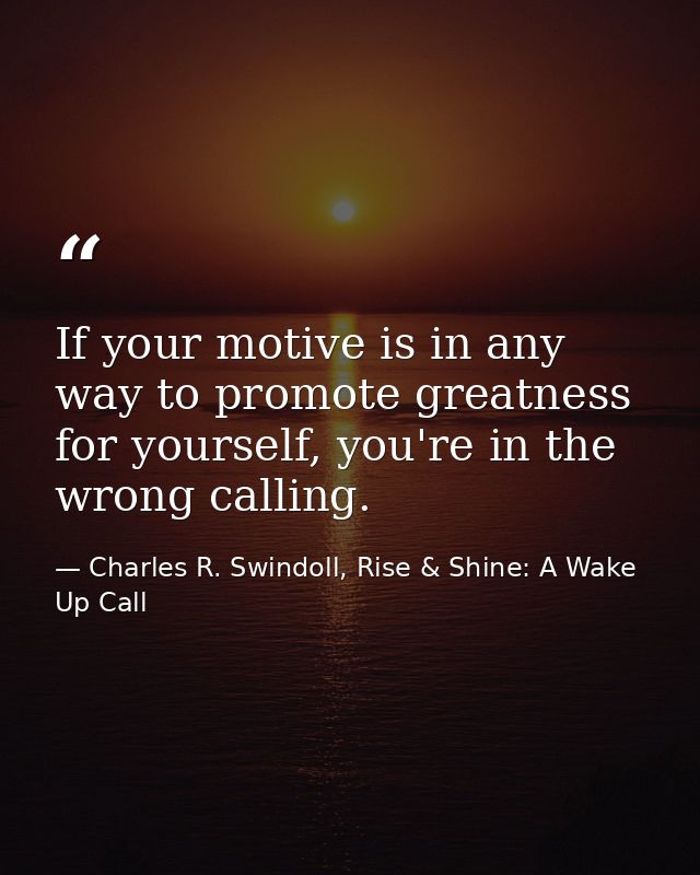 If your motive is in any way to promote greatness for yourself, you're in the wrong calling. — Charles R. Swindoll, Rise & Shine: A Wake Up Call