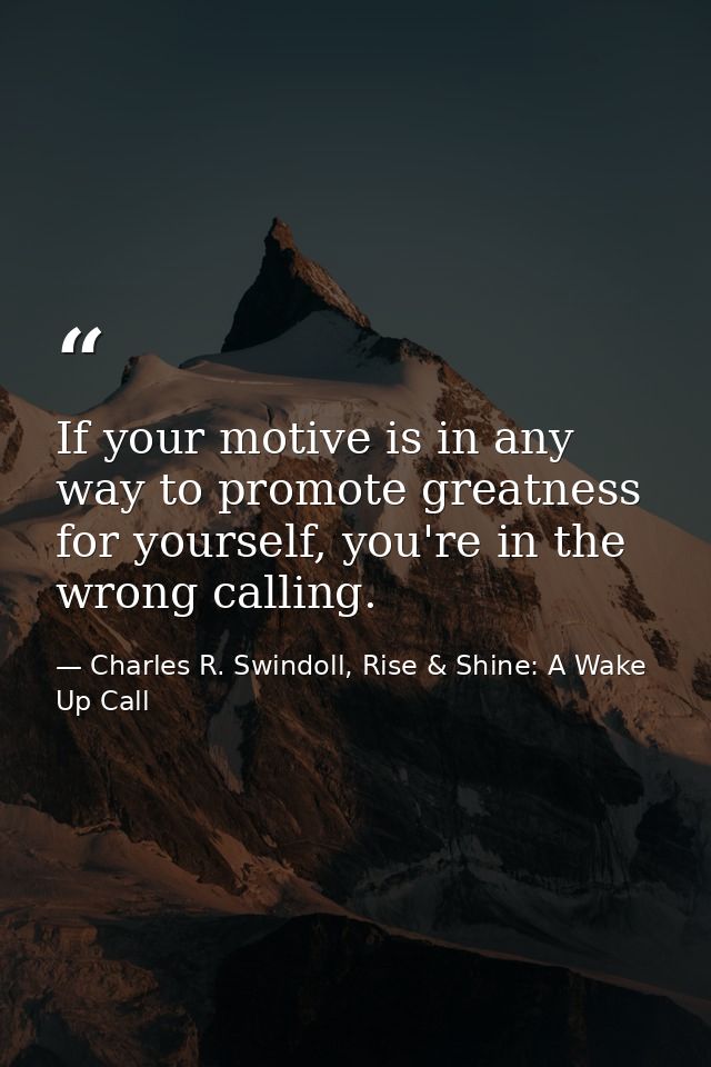 If your motive is in any way to promote greatness for yourself, you're in the wrong calling. — Charles R. Swindoll, Rise & Shine: A Wake Up Call