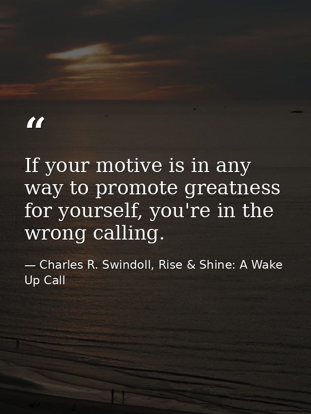 If your motive is in any way to promote greatness for yourself, you're in the wrong calling. — Charles R. Swindoll, Rise & Shine: A Wake Up Call
