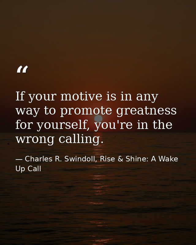 If your motive is in any way to promote greatness for yourself, you're in the wrong calling. — Charles R. Swindoll, Rise & Shine: A Wake Up Call