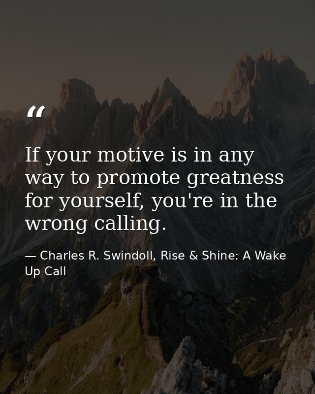 If your motive is in any way to promote greatness for yourself, you're in the wrong calling. — Charles R. Swindoll, Rise & Shine: A Wake Up Call