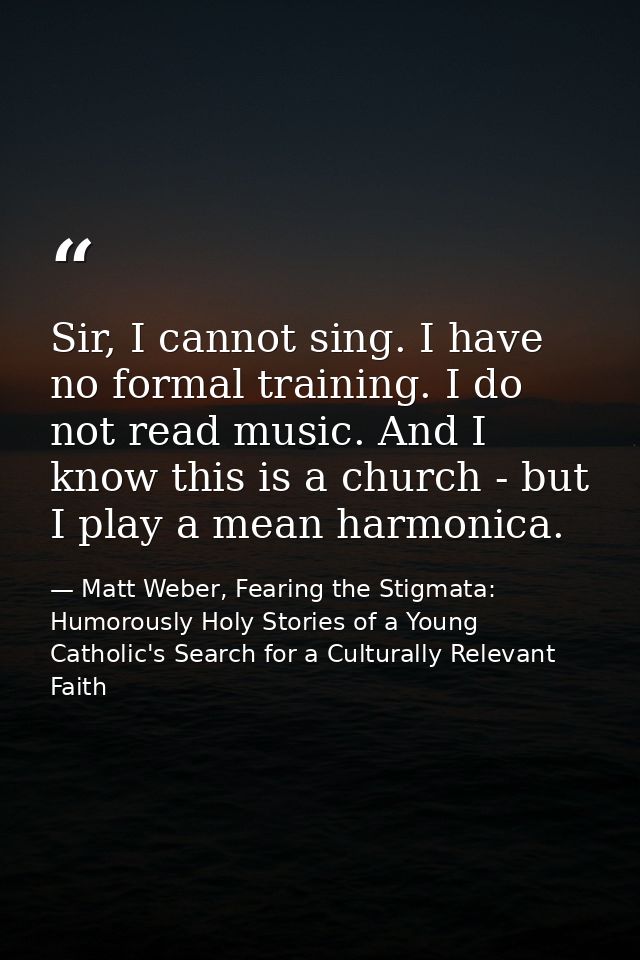 Sir, I cannot sing. I have no formal training. I do not read music. And I know this is a church - but I play a mean harm — Matt Weber, Fearing the Stigmata: Humorously Holy Stories of a Young Catholic's Search for a Culturally Relevant Faith