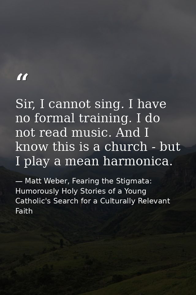 Sir, I cannot sing. I have no formal training. I do not read music. And I know this is a church - but I play a mean harm — Matt Weber, Fearing the Stigmata: Humorously Holy Stories of a Young Catholic's Search for a Culturally Relevant Faith