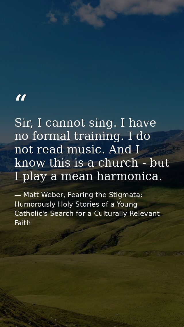 Sir, I cannot sing. I have no formal training. I do not read music. And I know this is a church - but I play a mean harm — Matt Weber, Fearing the Stigmata: Humorously Holy Stories of a Young Catholic's Search for a Culturally Relevant Faith
