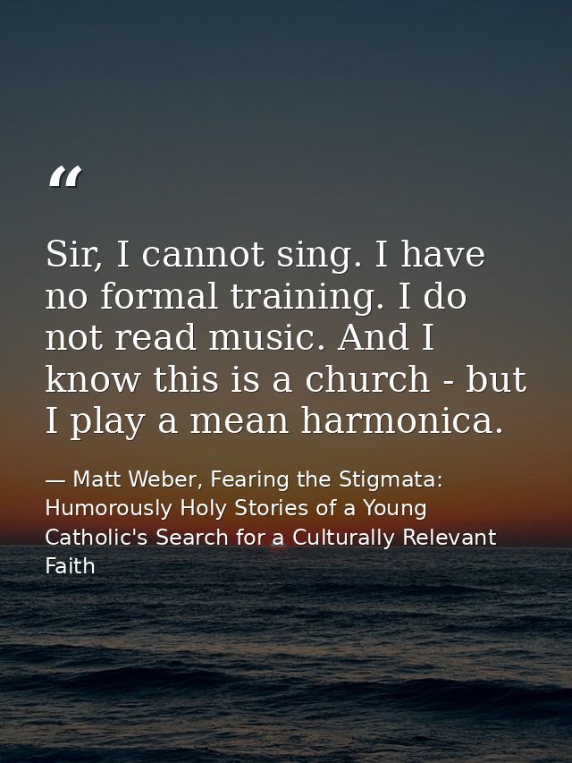 Sir, I cannot sing. I have no formal training. I do not read music. And I know this is a church - but I play a mean harm — Matt Weber, Fearing the Stigmata: Humorously Holy Stories of a Young Catholic's Search for a Culturally Relevant Faith