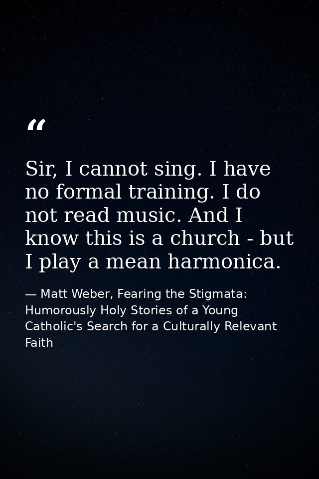 Sir, I cannot sing. I have no formal training. I do not read music. And I know this is a church - but I play a mean harm — Matt Weber, Fearing the Stigmata: Humorously Holy Stories of a Young Catholic's Search for a Culturally Relevant Faith