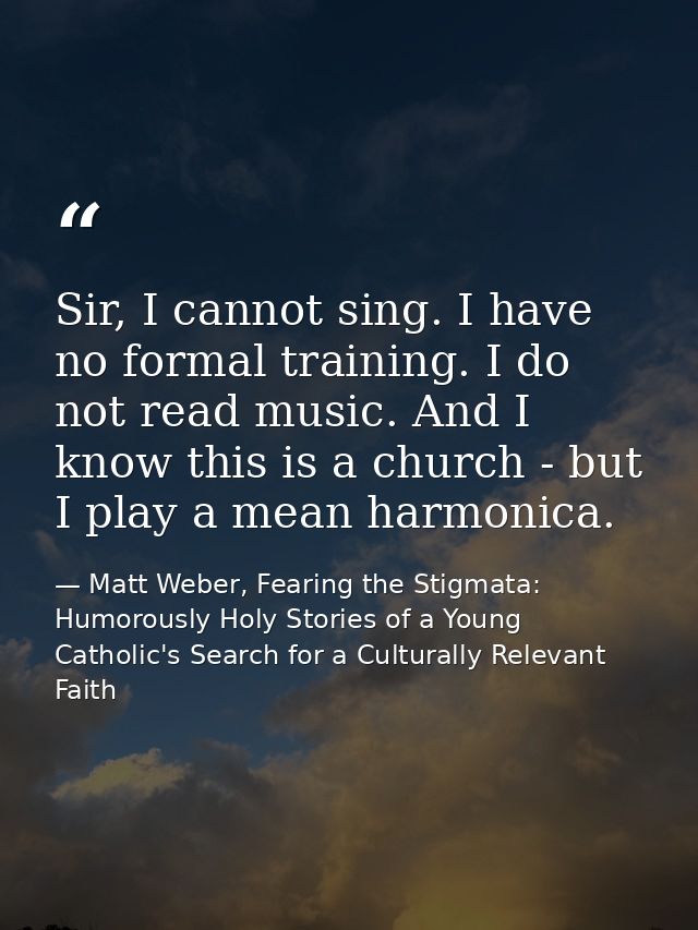 Sir, I cannot sing. I have no formal training. I do not read music. And I know this is a church - but I play a mean harm — Matt Weber, Fearing the Stigmata: Humorously Holy Stories of a Young Catholic's Search for a Culturally Relevant Faith