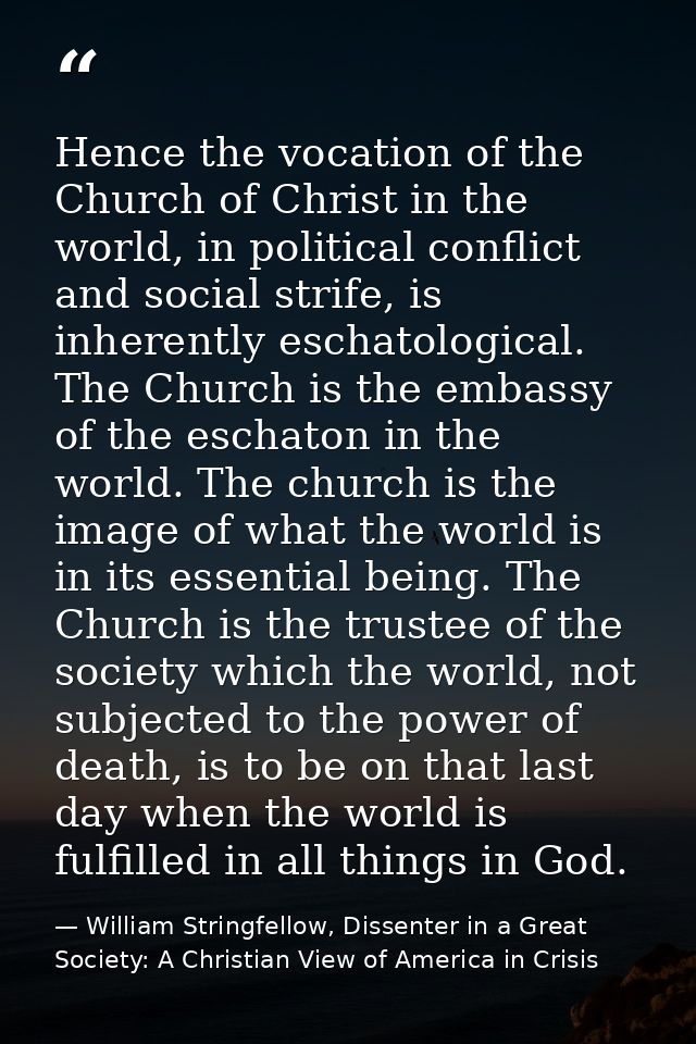 Hence the vocation of the Church of Christ in the world, in political conflict and social strife, is inherently eschatol — William Stringfellow, Dissenter in a Great Society: A Christian View of America in Crisis