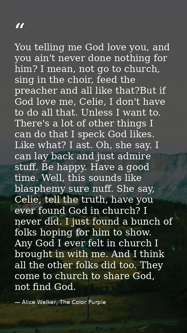 You telling me God love you, and you ain't never done nothing for him? I mean, not go to church, sing in the choir, feed — Alice Walker, The Color Purple