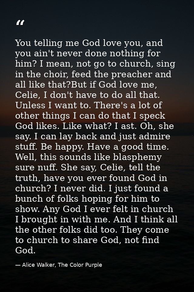 You telling me God love you, and you ain't never done nothing for him? I mean, not go to church, sing in the choir, feed — Alice Walker, The Color Purple