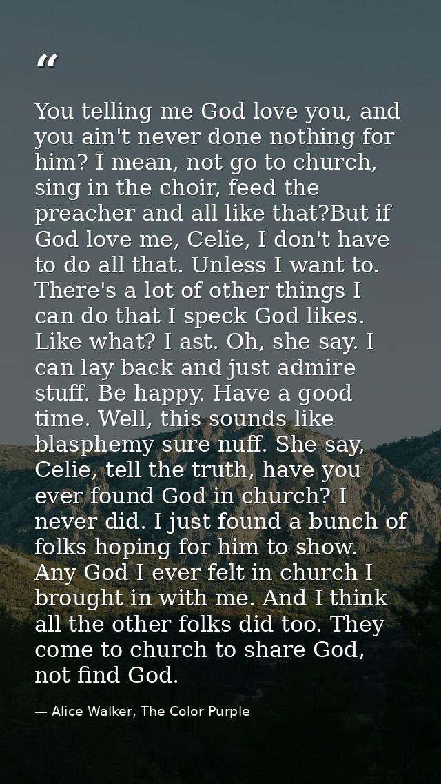You telling me God love you, and you ain't never done nothing for him? I mean, not go to church, sing in the choir, feed — Alice Walker, The Color Purple