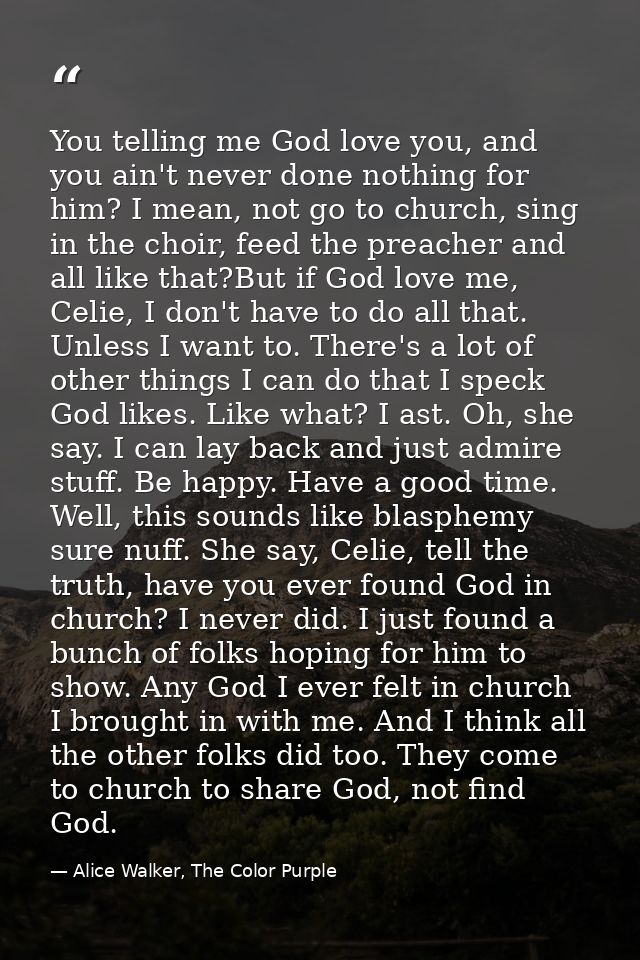 You telling me God love you, and you ain't never done nothing for him? I mean, not go to church, sing in the choir, feed — Alice Walker, The Color Purple
