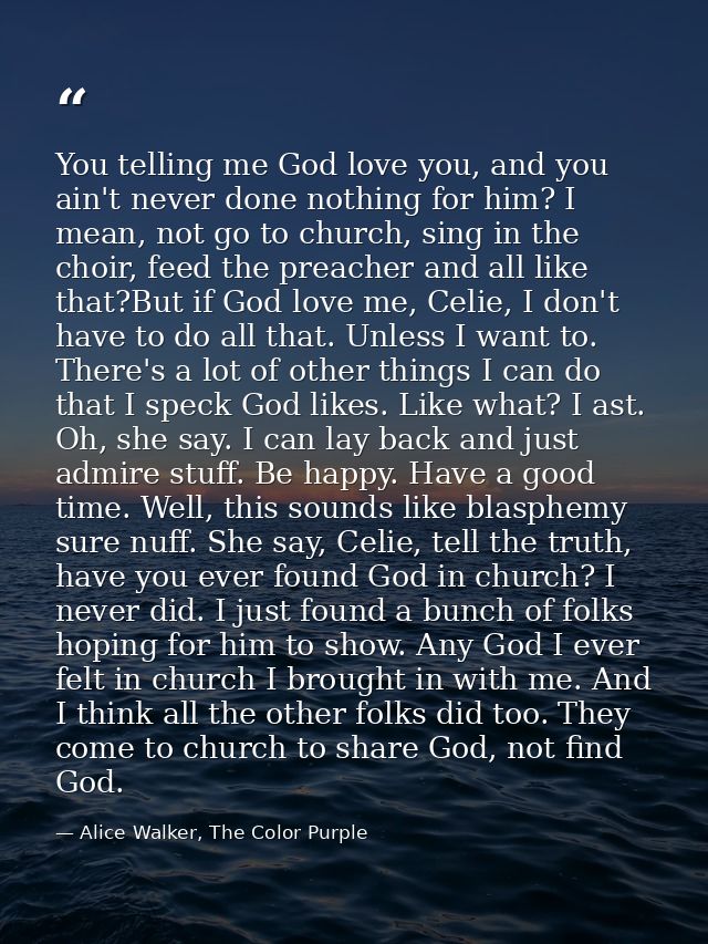 You telling me God love you, and you ain't never done nothing for him? I mean, not go to church, sing in the choir, feed — Alice Walker, The Color Purple