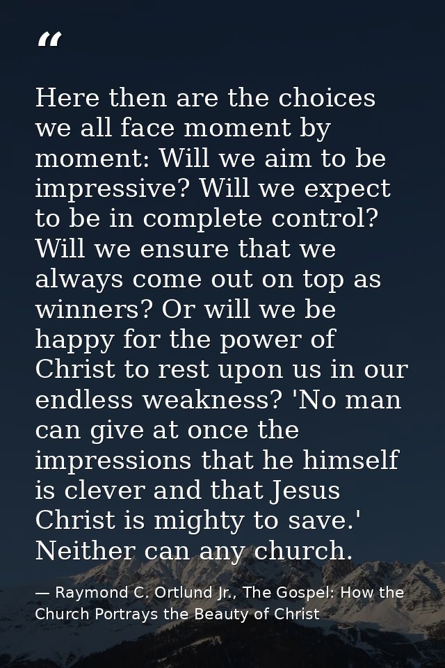 Here then are the choices we all face moment by moment: Will we aim to be impressive? Will we expect to be in complete c — Raymond C. Ortlund Jr., The Gospel: How the Church Portrays the Beauty of Christ