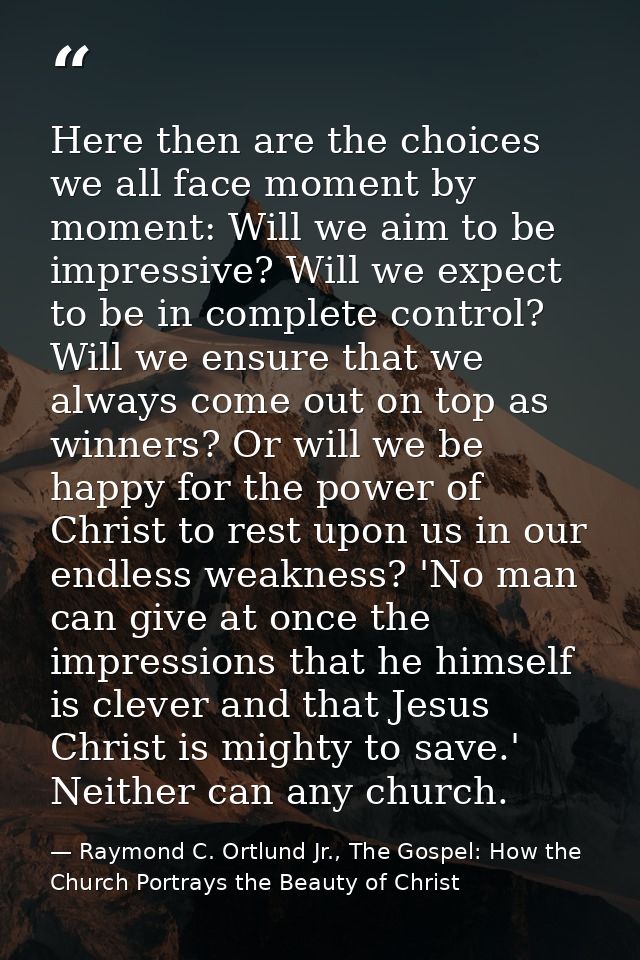 Here then are the choices we all face moment by moment: Will we aim to be impressive? Will we expect to be in complete c — Raymond C. Ortlund Jr., The Gospel: How the Church Portrays the Beauty of Christ