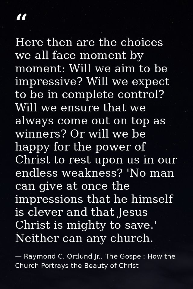 Here then are the choices we all face moment by moment: Will we aim to be impressive? Will we expect to be in complete c — Raymond C. Ortlund Jr., The Gospel: How the Church Portrays the Beauty of Christ