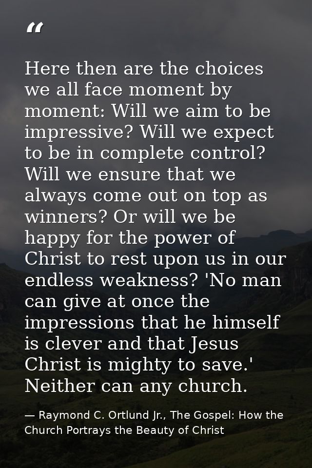 Here then are the choices we all face moment by moment: Will we aim to be impressive? Will we expect to be in complete c — Raymond C. Ortlund Jr., The Gospel: How the Church Portrays the Beauty of Christ
