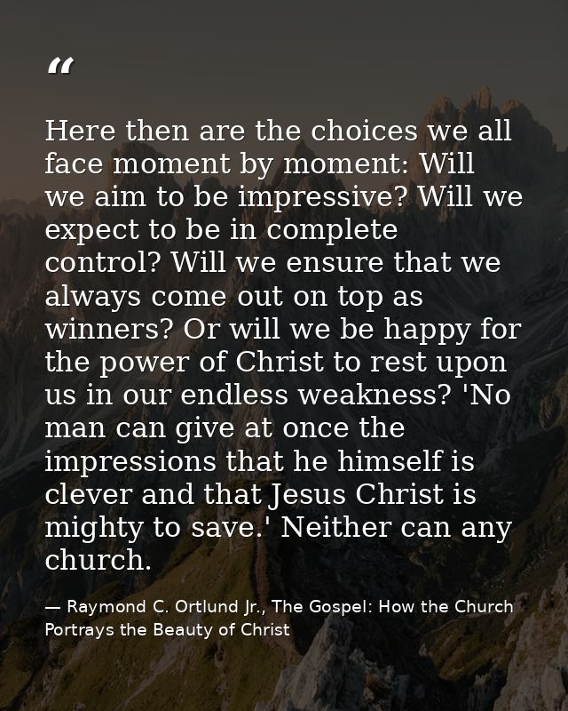 Here then are the choices we all face moment by moment: Will we aim to be impressive? Will we expect to be in complete c — Raymond C. Ortlund Jr., The Gospel: How the Church Portrays the Beauty of Christ
