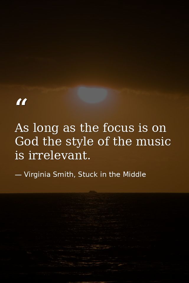 As long as the focus is on God the style of the music is irrelevant. — Virginia Smith, Stuck in the Middle