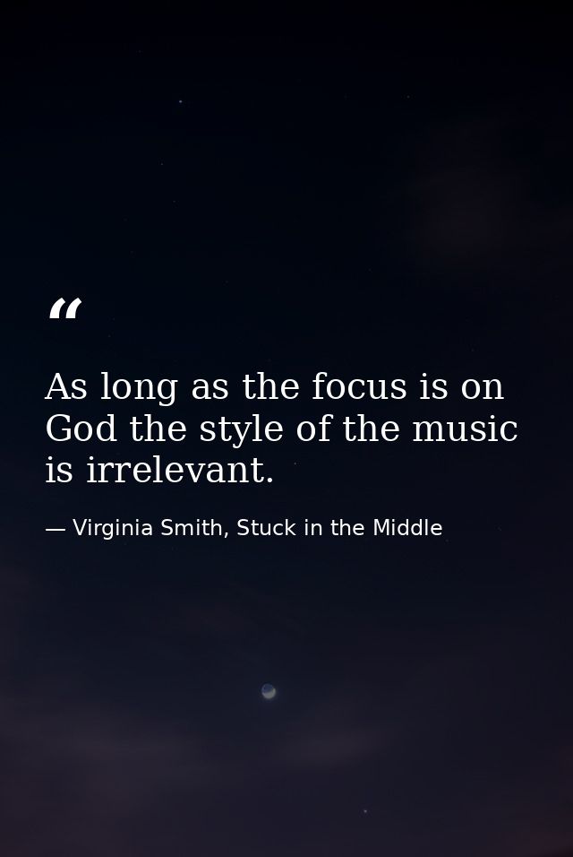 As long as the focus is on God the style of the music is irrelevant. — Virginia Smith, Stuck in the Middle