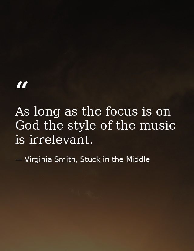 As long as the focus is on God the style of the music is irrelevant. — Virginia Smith, Stuck in the Middle