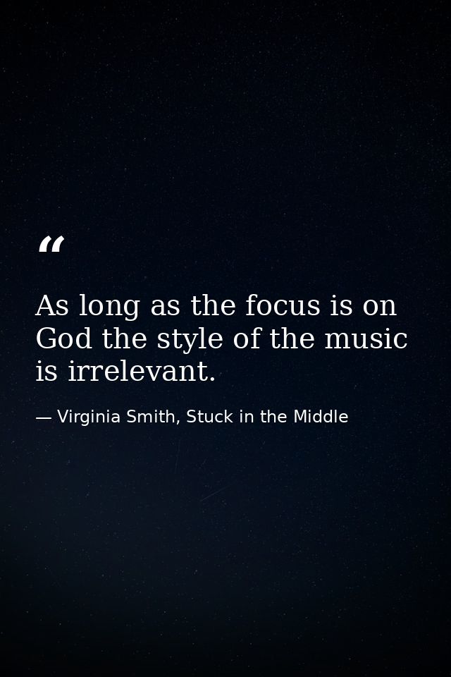 As long as the focus is on God the style of the music is irrelevant. — Virginia Smith, Stuck in the Middle