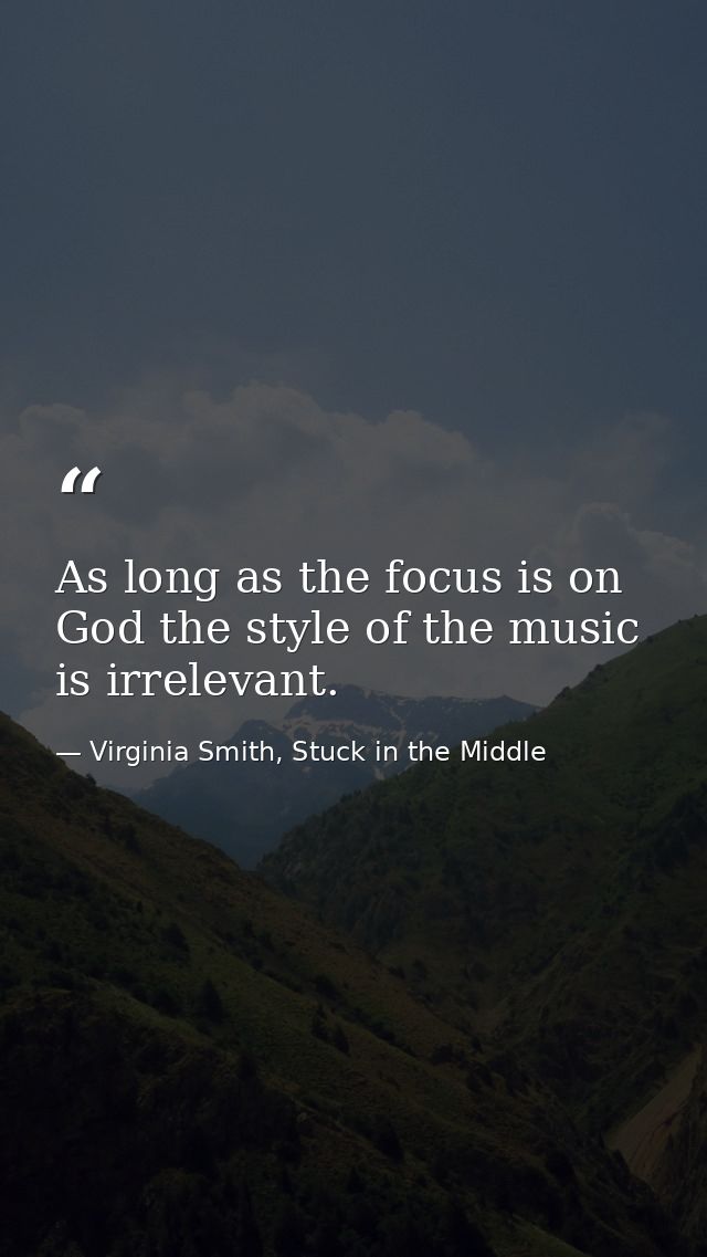 As long as the focus is on God the style of the music is irrelevant. — Virginia Smith, Stuck in the Middle