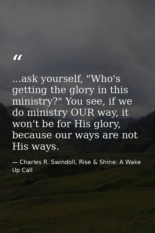 ...ask yourself, "Who's getting the glory in this ministry?" You see, if we do ministry OUR way, it won't be for His glo — Charles R. Swindoll, Rise & Shine: A Wake Up Call