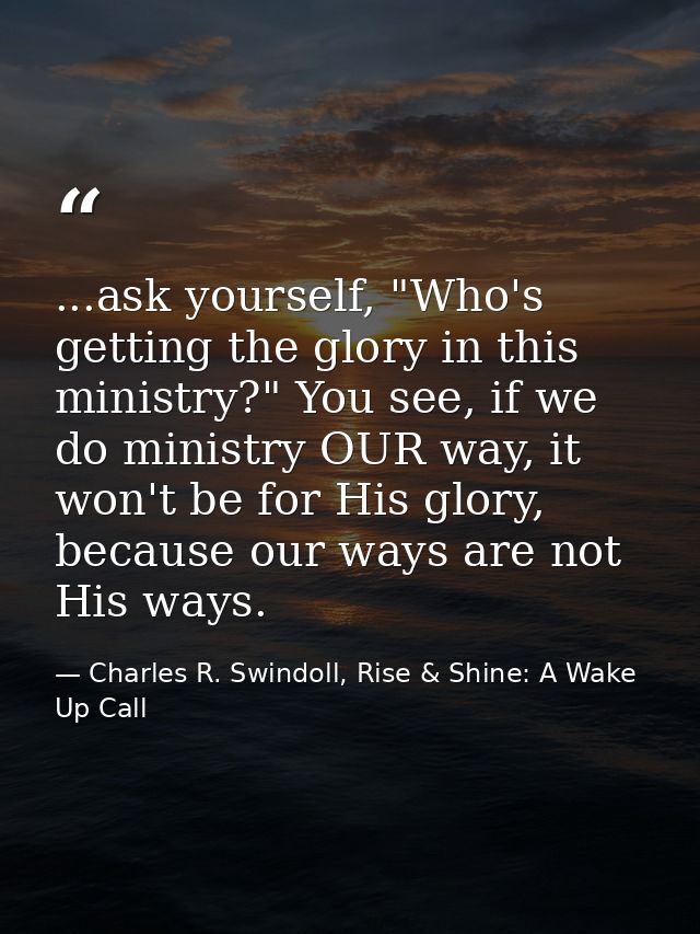 ...ask yourself, "Who's getting the glory in this ministry?" You see, if we do ministry OUR way, it won't be for His glo — Charles R. Swindoll, Rise & Shine: A Wake Up Call