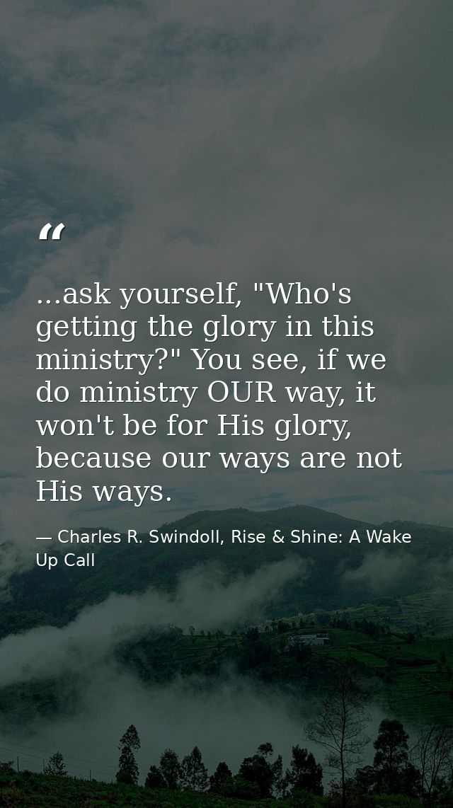 ...ask yourself, "Who's getting the glory in this ministry?" You see, if we do ministry OUR way, it won't be for His glo — Charles R. Swindoll, Rise & Shine: A Wake Up Call