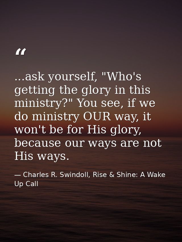 ...ask yourself, "Who's getting the glory in this ministry?" You see, if we do ministry OUR way, it won't be for His glo — Charles R. Swindoll, Rise & Shine: A Wake Up Call