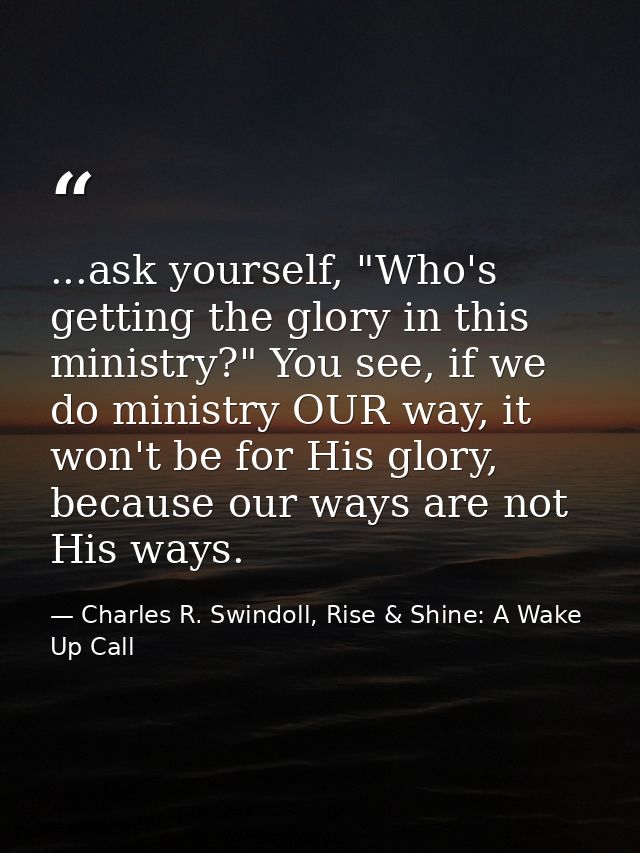...ask yourself, "Who's getting the glory in this ministry?" You see, if we do ministry OUR way, it won't be for His glo — Charles R. Swindoll, Rise & Shine: A Wake Up Call