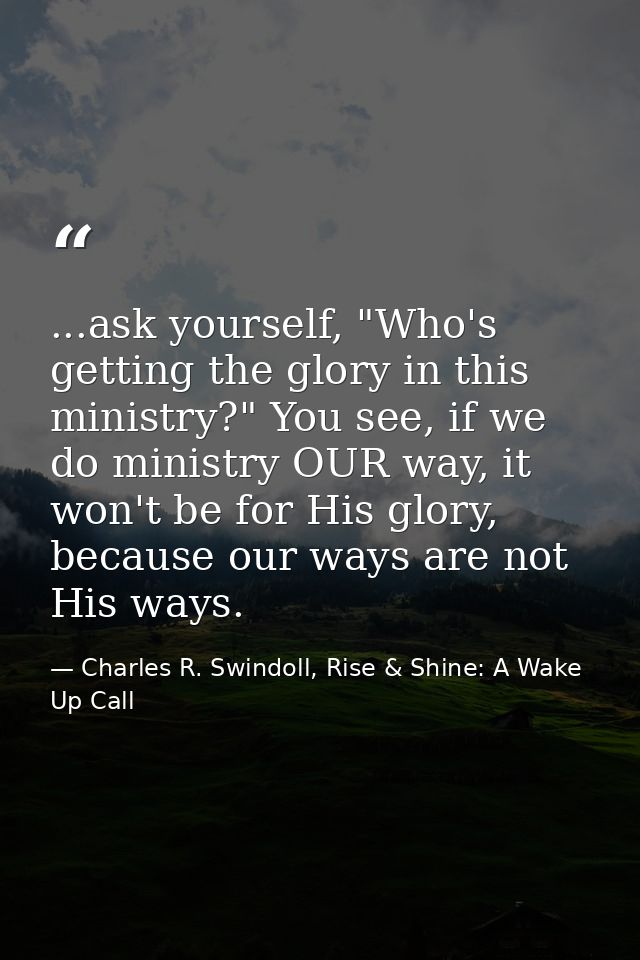 ...ask yourself, "Who's getting the glory in this ministry?" You see, if we do ministry OUR way, it won't be for His glo — Charles R. Swindoll, Rise & Shine: A Wake Up Call