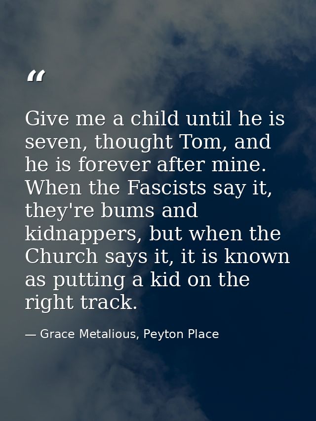 Give me a child until he is seven, thought Tom, and he is forever after mine. When the Fascists say it, they're bums and — Grace Metalious, Peyton Place