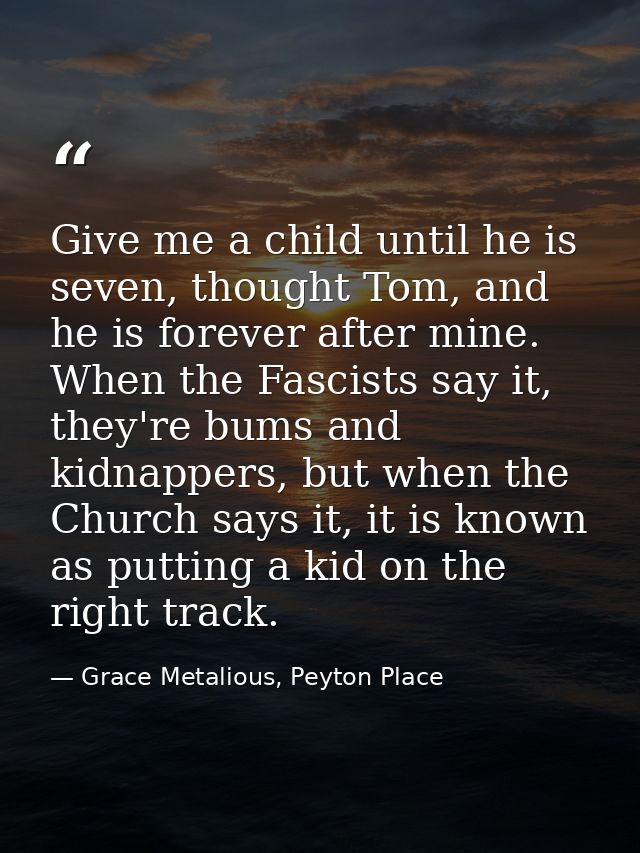 Give me a child until he is seven, thought Tom, and he is forever after mine. When the Fascists say it, they're bums and — Grace Metalious, Peyton Place