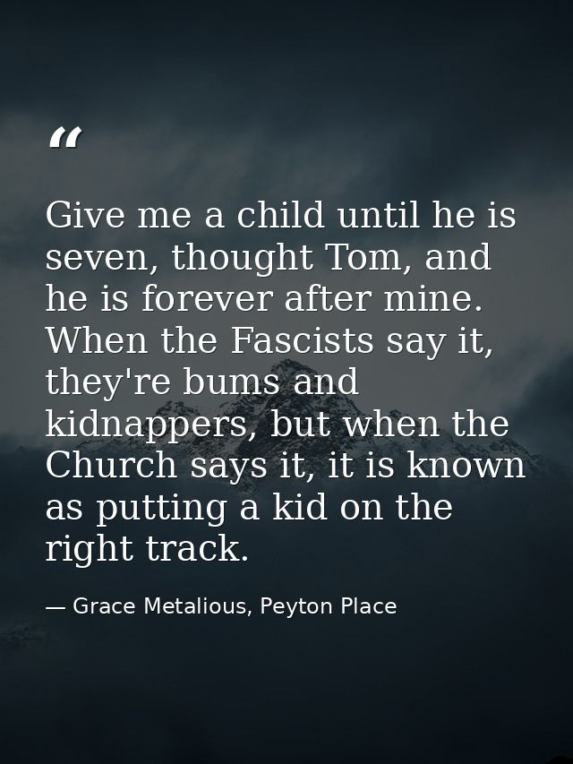 Give me a child until he is seven, thought Tom, and he is forever after mine. When the Fascists say it, they're bums and — Grace Metalious, Peyton Place