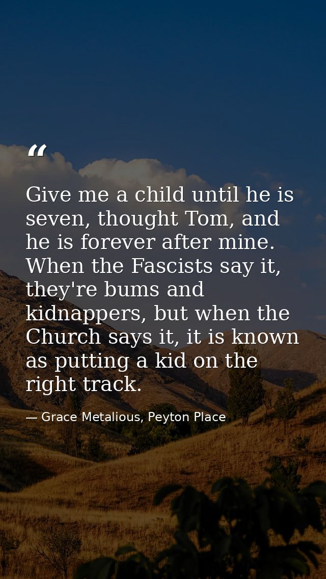 Give me a child until he is seven, thought Tom, and he is forever after mine. When the Fascists say it, they're bums and — Grace Metalious, Peyton Place