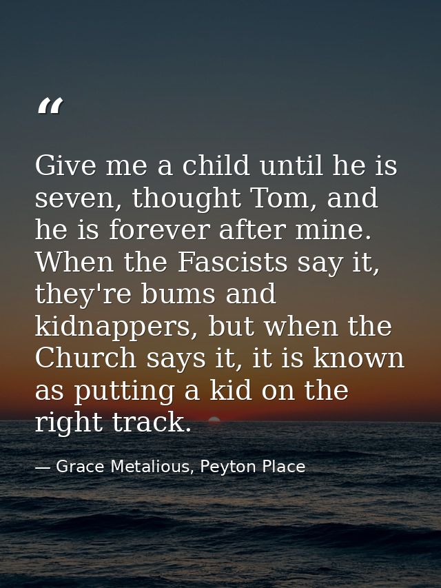 Give me a child until he is seven, thought Tom, and he is forever after mine. When the Fascists say it, they're bums and — Grace Metalious, Peyton Place