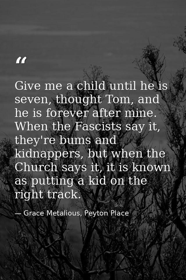 Give me a child until he is seven, thought Tom, and he is forever after mine. When the Fascists say it, they're bums and — Grace Metalious, Peyton Place