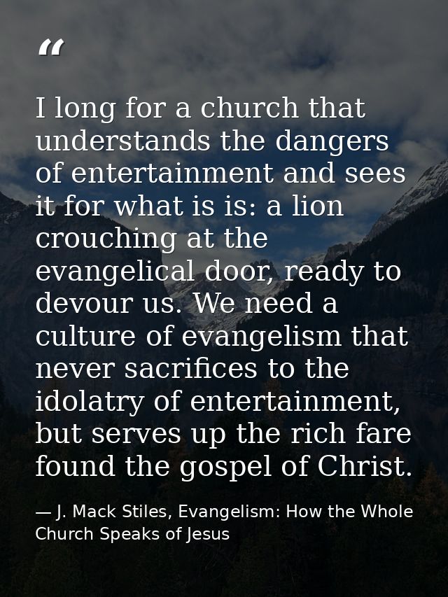 I long for a church that understands the dangers of entertainment and sees it for what is is: a lion crouching at the ev — J. Mack Stiles, Evangelism: How the Whole Church Speaks of Jesus
