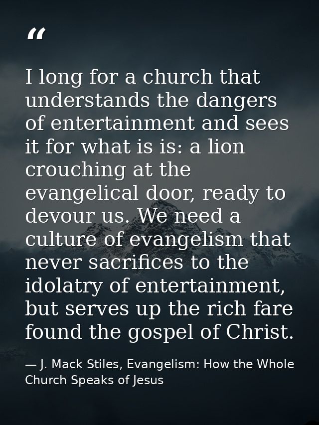 I long for a church that understands the dangers of entertainment and sees it for what is is: a lion crouching at the ev — J. Mack Stiles, Evangelism: How the Whole Church Speaks of Jesus