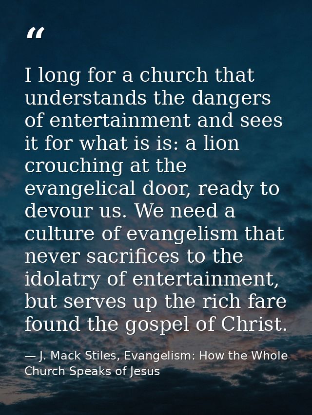 I long for a church that understands the dangers of entertainment and sees it for what is is: a lion crouching at the ev — J. Mack Stiles, Evangelism: How the Whole Church Speaks of Jesus