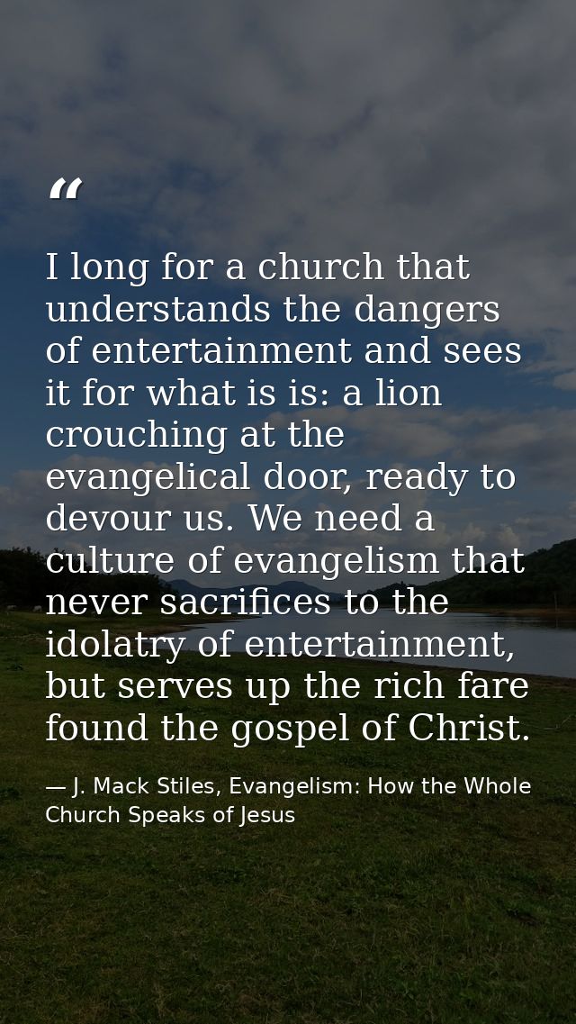 I long for a church that understands the dangers of entertainment and sees it for what is is: a lion crouching at the ev — J. Mack Stiles, Evangelism: How the Whole Church Speaks of Jesus