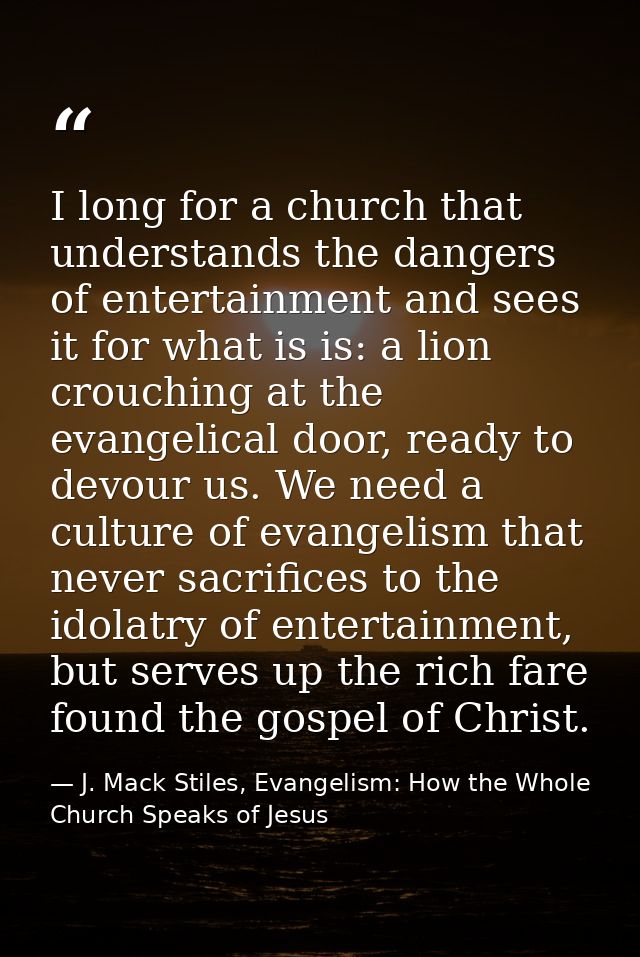 I long for a church that understands the dangers of entertainment and sees it for what is is: a lion crouching at the ev — J. Mack Stiles, Evangelism: How the Whole Church Speaks of Jesus