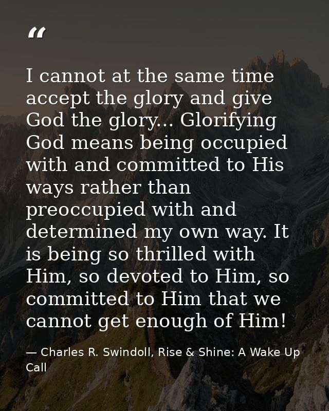 I cannot at the same time accept the glory and give God the glory... Glorifying God means being occupied with and commit — Charles R. Swindoll, Rise & Shine: A Wake Up Call