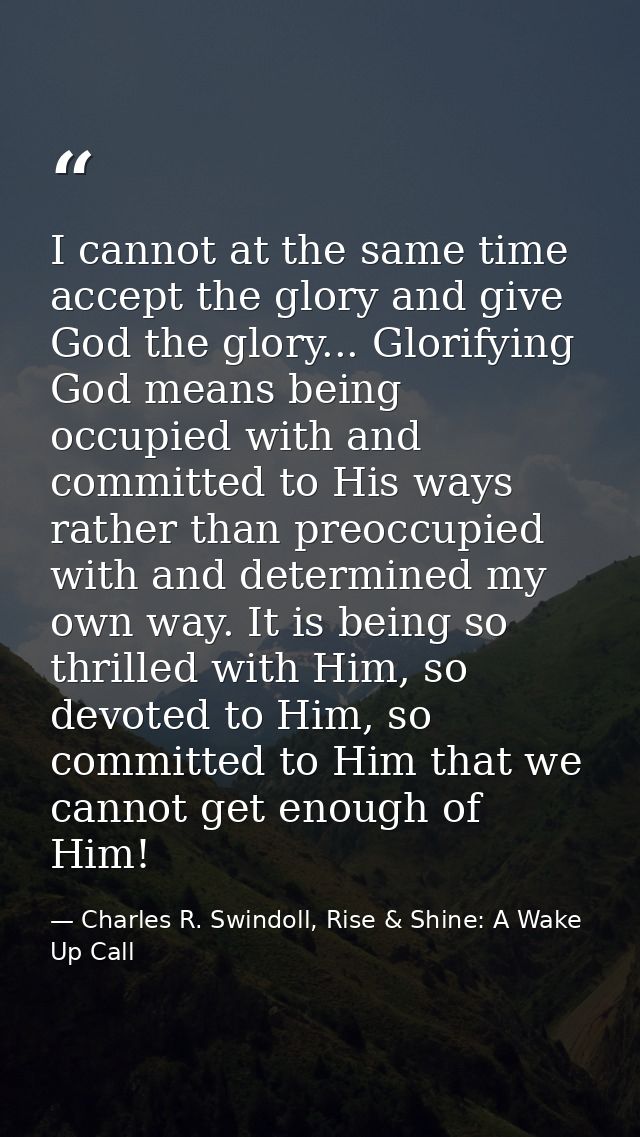 I cannot at the same time accept the glory and give God the glory... Glorifying God means being occupied with and commit — Charles R. Swindoll, Rise & Shine: A Wake Up Call