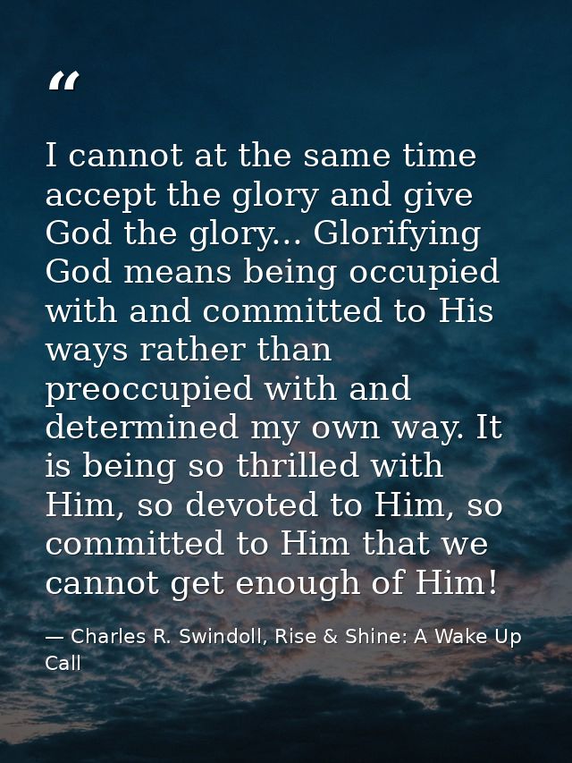 I cannot at the same time accept the glory and give God the glory... Glorifying God means being occupied with and commit — Charles R. Swindoll, Rise & Shine: A Wake Up Call