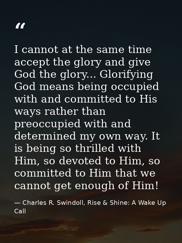 I cannot at the same time accept the glory and give God the glory... Glorifying God means being occupied with and commit — Charles R. Swindoll, Rise & Shine: A Wake Up Call
