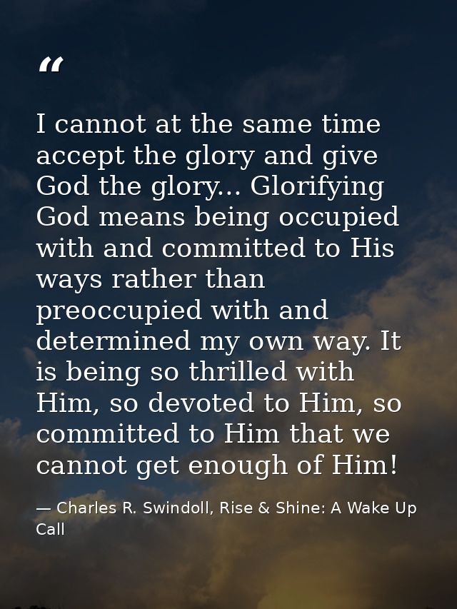 I cannot at the same time accept the glory and give God the glory... Glorifying God means being occupied with and commit — Charles R. Swindoll, Rise & Shine: A Wake Up Call